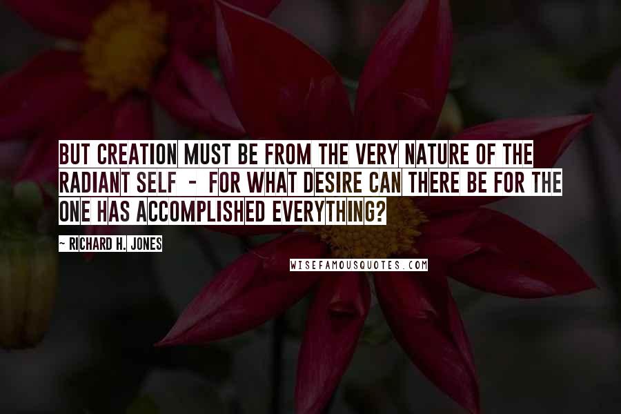 Richard H. Jones Quotes: But creation must be from the very nature of the radiant Self  -  for what desire can there be for the one has accomplished everything?