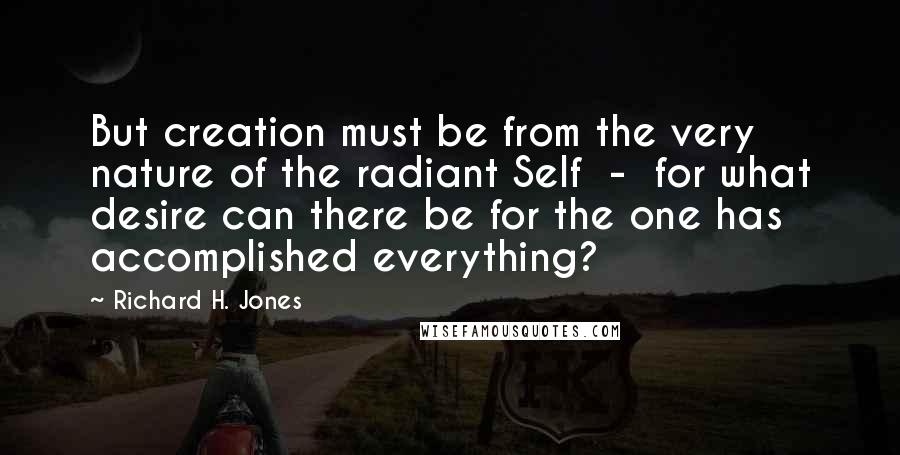 Richard H. Jones Quotes: But creation must be from the very nature of the radiant Self  -  for what desire can there be for the one has accomplished everything?