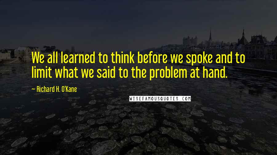 Richard H. O'Kane Quotes: We all learned to think before we spoke and to limit what we said to the problem at hand.