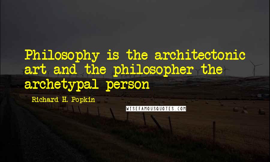 Richard H. Popkin Quotes: Philosophy is the architectonic art and the philosopher the archetypal person