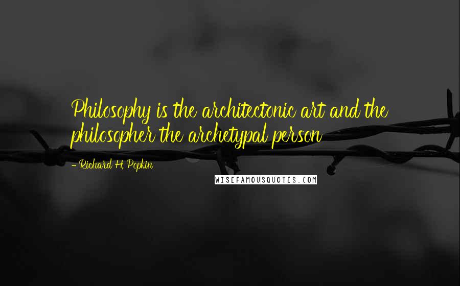 Richard H. Popkin Quotes: Philosophy is the architectonic art and the philosopher the archetypal person