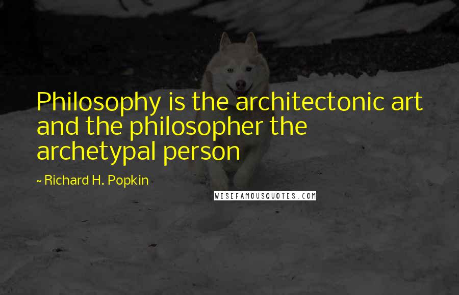 Richard H. Popkin Quotes: Philosophy is the architectonic art and the philosopher the archetypal person