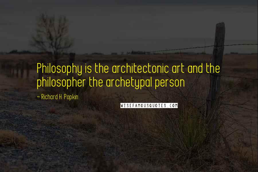 Richard H. Popkin Quotes: Philosophy is the architectonic art and the philosopher the archetypal person