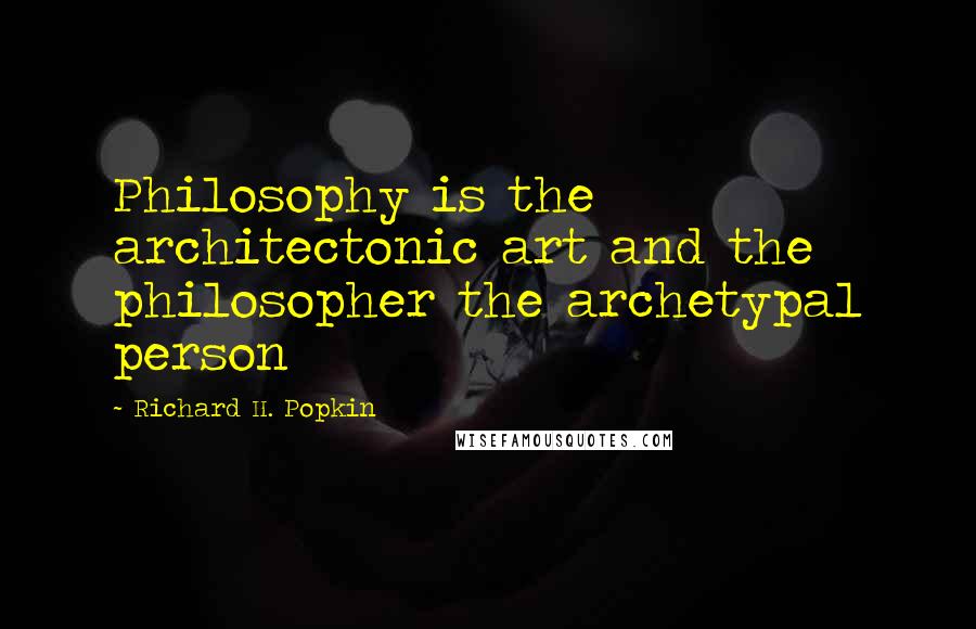 Richard H. Popkin Quotes: Philosophy is the architectonic art and the philosopher the archetypal person