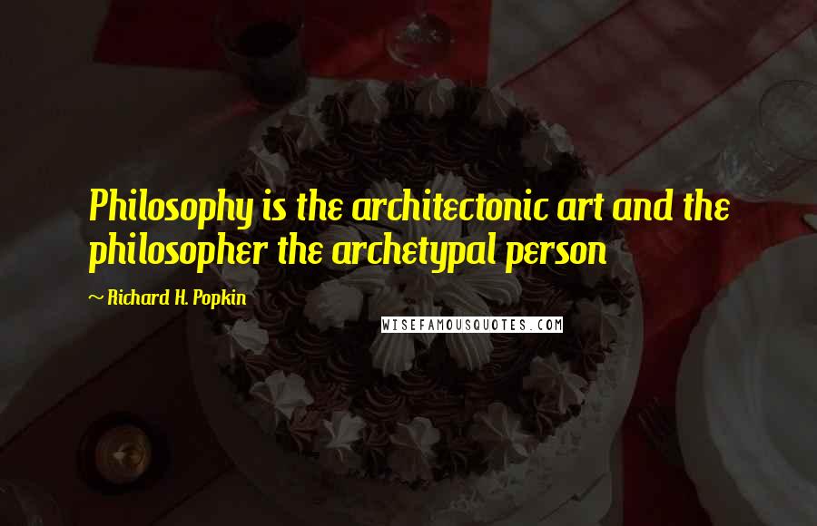 Richard H. Popkin Quotes: Philosophy is the architectonic art and the philosopher the archetypal person