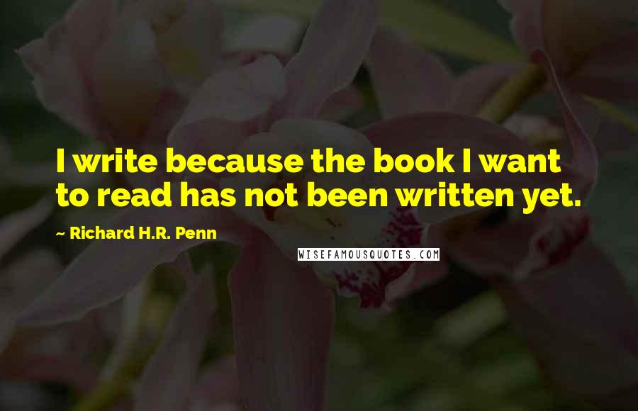 Richard H.R. Penn Quotes: I write because the book I want to read has not been written yet.
