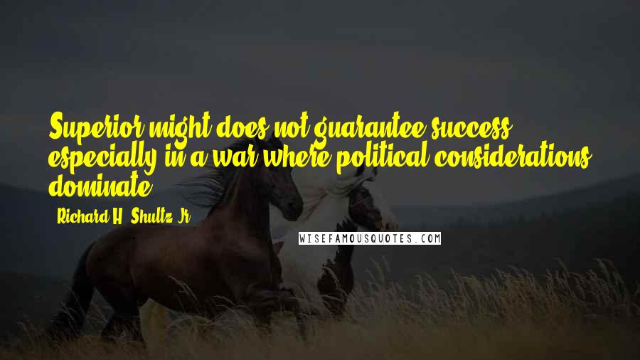 Richard H. Shultz Jr. Quotes: Superior might does not guarantee success, especially in a war where political considerations dominate.