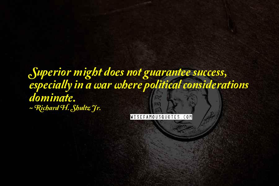 Richard H. Shultz Jr. Quotes: Superior might does not guarantee success, especially in a war where political considerations dominate.