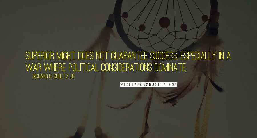 Richard H. Shultz Jr. Quotes: Superior might does not guarantee success, especially in a war where political considerations dominate.