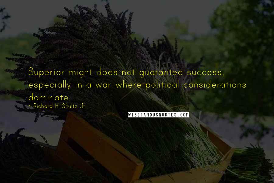 Richard H. Shultz Jr. Quotes: Superior might does not guarantee success, especially in a war where political considerations dominate.
