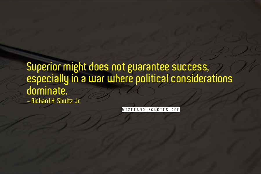 Richard H. Shultz Jr. Quotes: Superior might does not guarantee success, especially in a war where political considerations dominate.