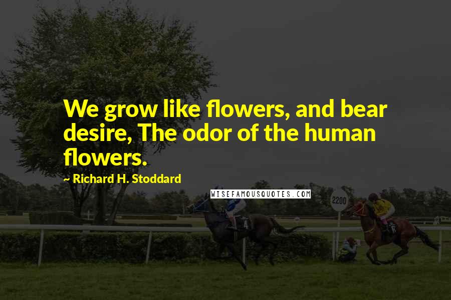 Richard H. Stoddard Quotes: We grow like flowers, and bear desire, The odor of the human flowers.