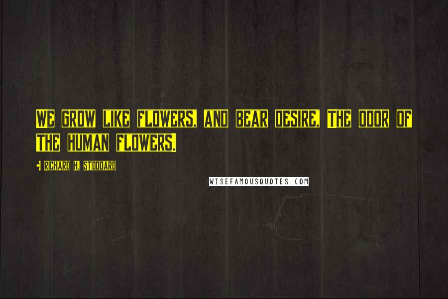 Richard H. Stoddard Quotes: We grow like flowers, and bear desire, The odor of the human flowers.