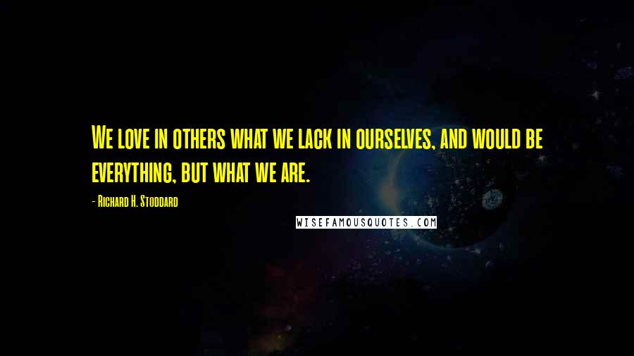 Richard H. Stoddard Quotes: We love in others what we lack in ourselves, and would be everything, but what we are.