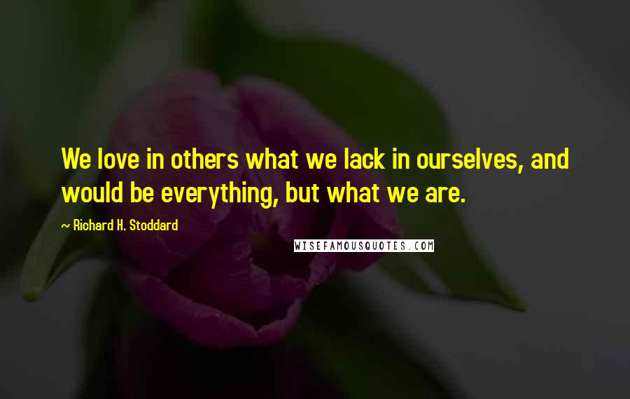 Richard H. Stoddard Quotes: We love in others what we lack in ourselves, and would be everything, but what we are.