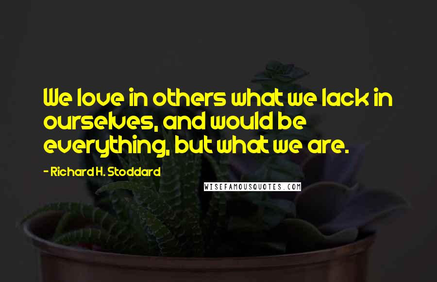 Richard H. Stoddard Quotes: We love in others what we lack in ourselves, and would be everything, but what we are.