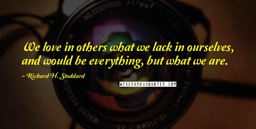 Richard H. Stoddard Quotes: We love in others what we lack in ourselves, and would be everything, but what we are.