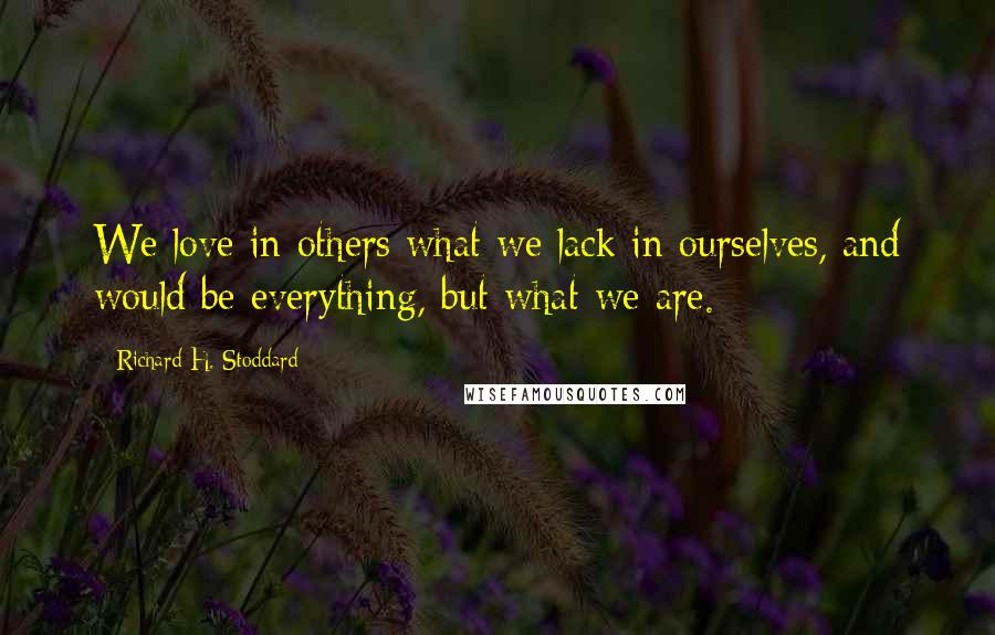 Richard H. Stoddard Quotes: We love in others what we lack in ourselves, and would be everything, but what we are.