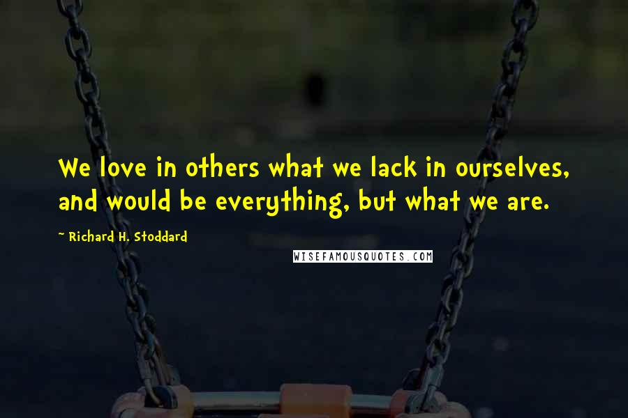 Richard H. Stoddard Quotes: We love in others what we lack in ourselves, and would be everything, but what we are.