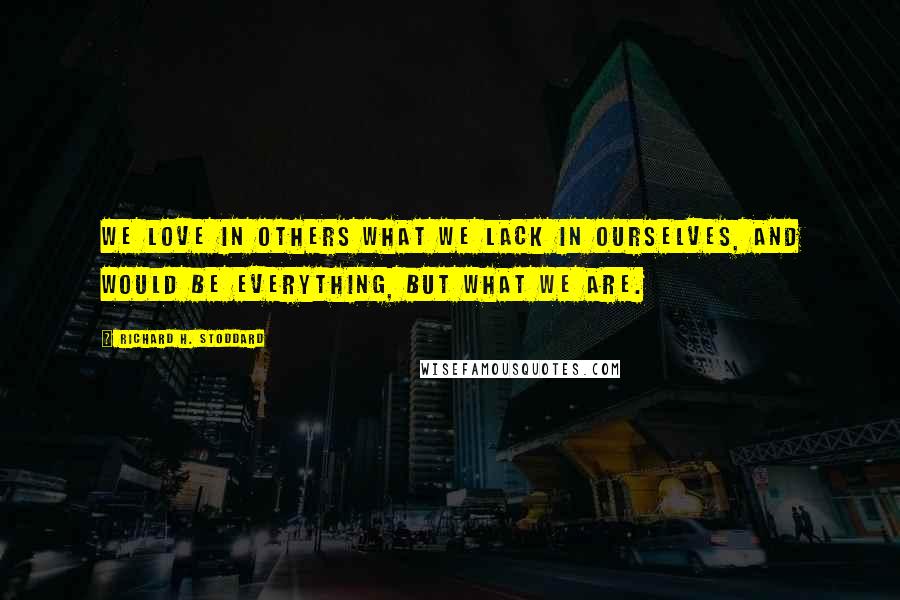 Richard H. Stoddard Quotes: We love in others what we lack in ourselves, and would be everything, but what we are.