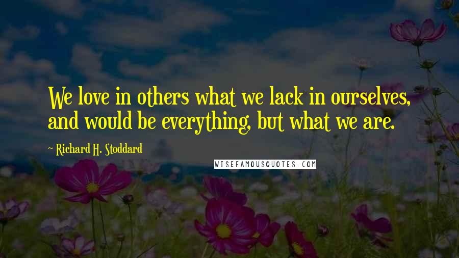 Richard H. Stoddard Quotes: We love in others what we lack in ourselves, and would be everything, but what we are.