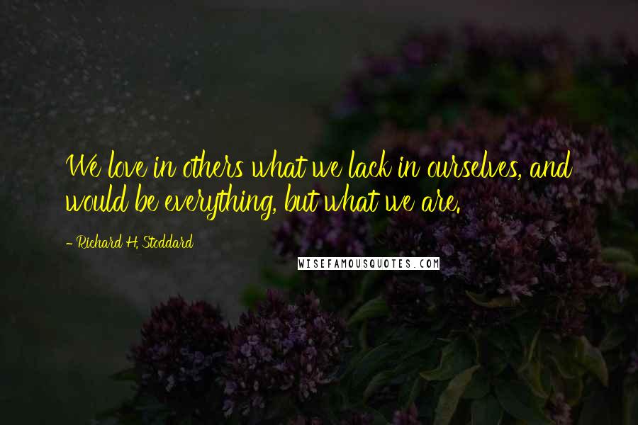 Richard H. Stoddard Quotes: We love in others what we lack in ourselves, and would be everything, but what we are.