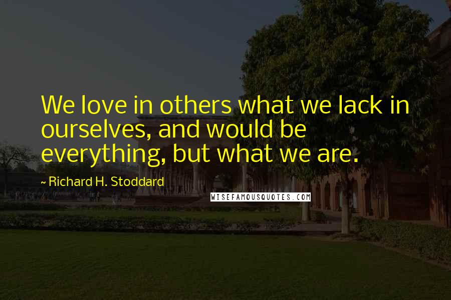 Richard H. Stoddard Quotes: We love in others what we lack in ourselves, and would be everything, but what we are.