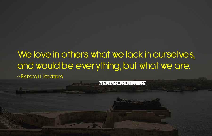 Richard H. Stoddard Quotes: We love in others what we lack in ourselves, and would be everything, but what we are.