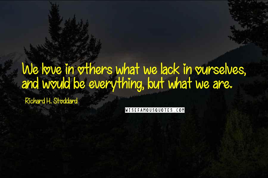 Richard H. Stoddard Quotes: We love in others what we lack in ourselves, and would be everything, but what we are.