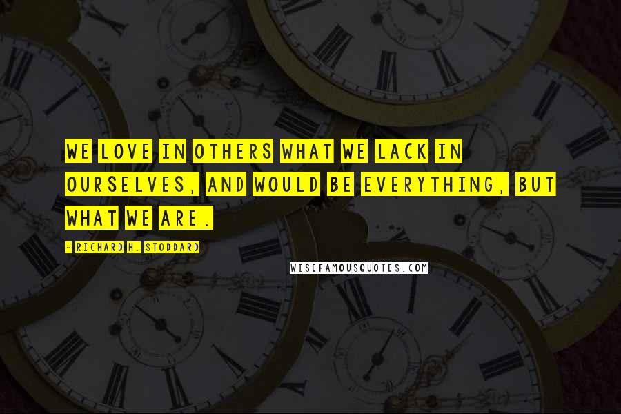 Richard H. Stoddard Quotes: We love in others what we lack in ourselves, and would be everything, but what we are.