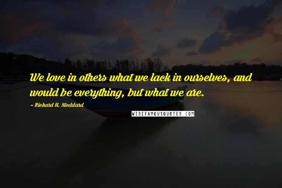 Richard H. Stoddard Quotes: We love in others what we lack in ourselves, and would be everything, but what we are.