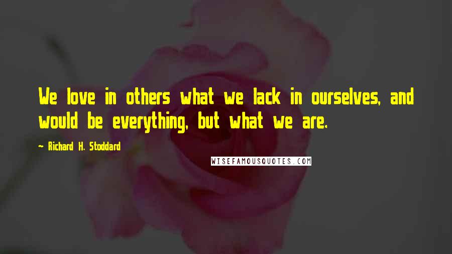 Richard H. Stoddard Quotes: We love in others what we lack in ourselves, and would be everything, but what we are.