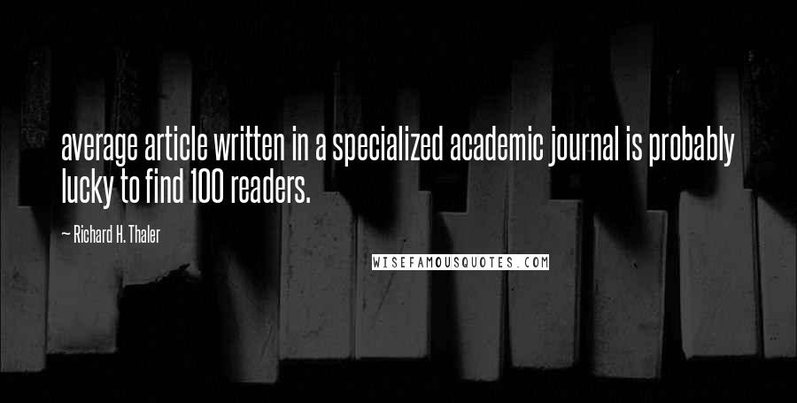 Richard H. Thaler Quotes: average article written in a specialized academic journal is probably lucky to find 100 readers.