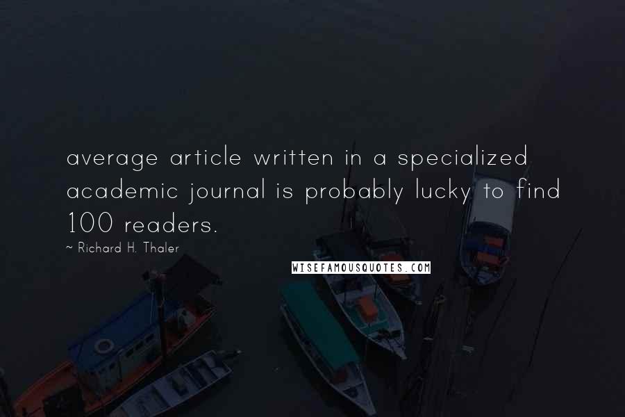 Richard H. Thaler Quotes: average article written in a specialized academic journal is probably lucky to find 100 readers.