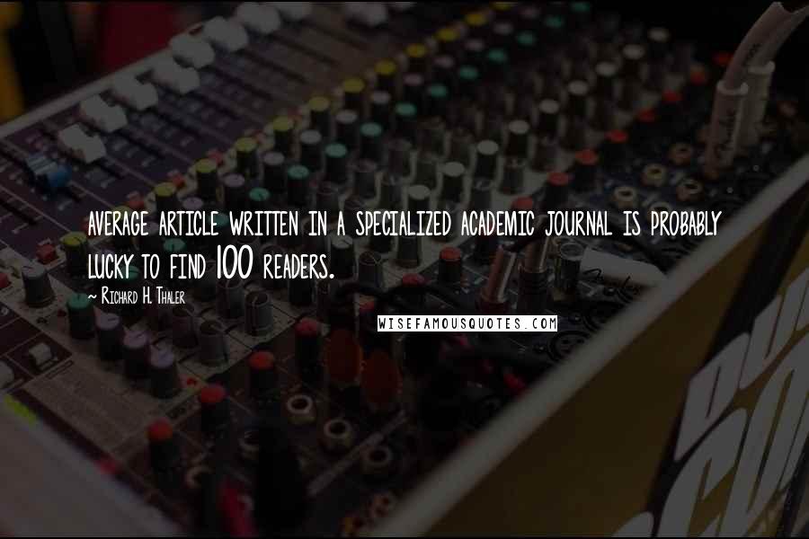 Richard H. Thaler Quotes: average article written in a specialized academic journal is probably lucky to find 100 readers.