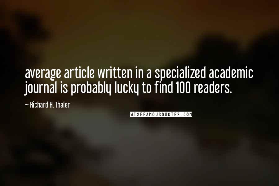 Richard H. Thaler Quotes: average article written in a specialized academic journal is probably lucky to find 100 readers.