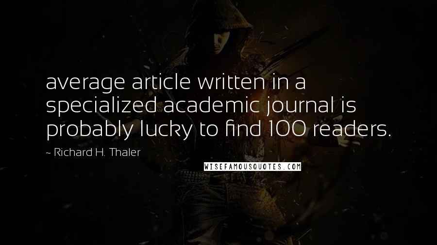 Richard H. Thaler Quotes: average article written in a specialized academic journal is probably lucky to find 100 readers.