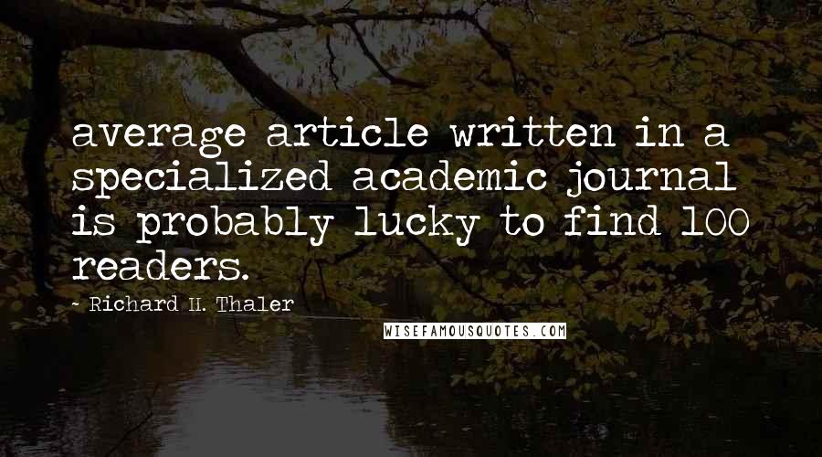 Richard H. Thaler Quotes: average article written in a specialized academic journal is probably lucky to find 100 readers.