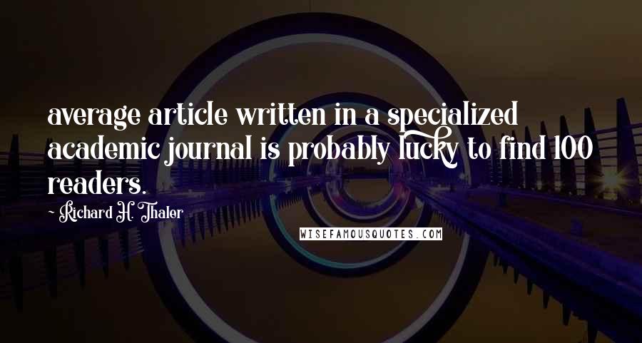 Richard H. Thaler Quotes: average article written in a specialized academic journal is probably lucky to find 100 readers.