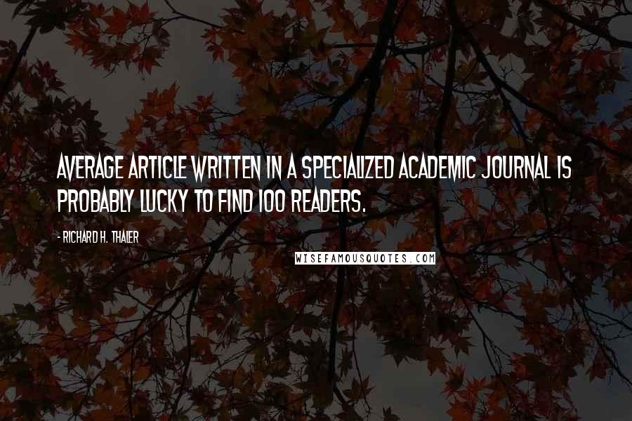 Richard H. Thaler Quotes: average article written in a specialized academic journal is probably lucky to find 100 readers.