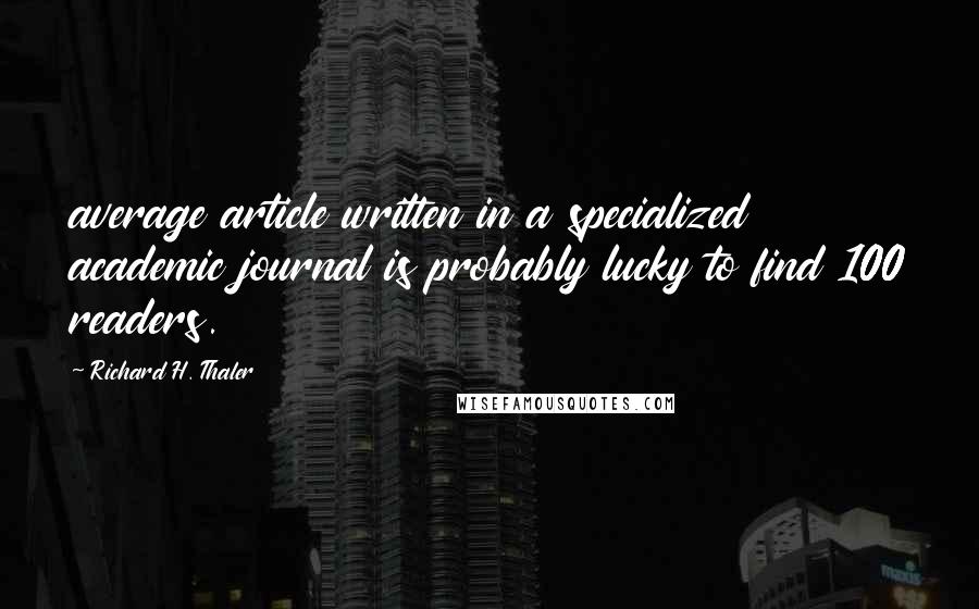 Richard H. Thaler Quotes: average article written in a specialized academic journal is probably lucky to find 100 readers.