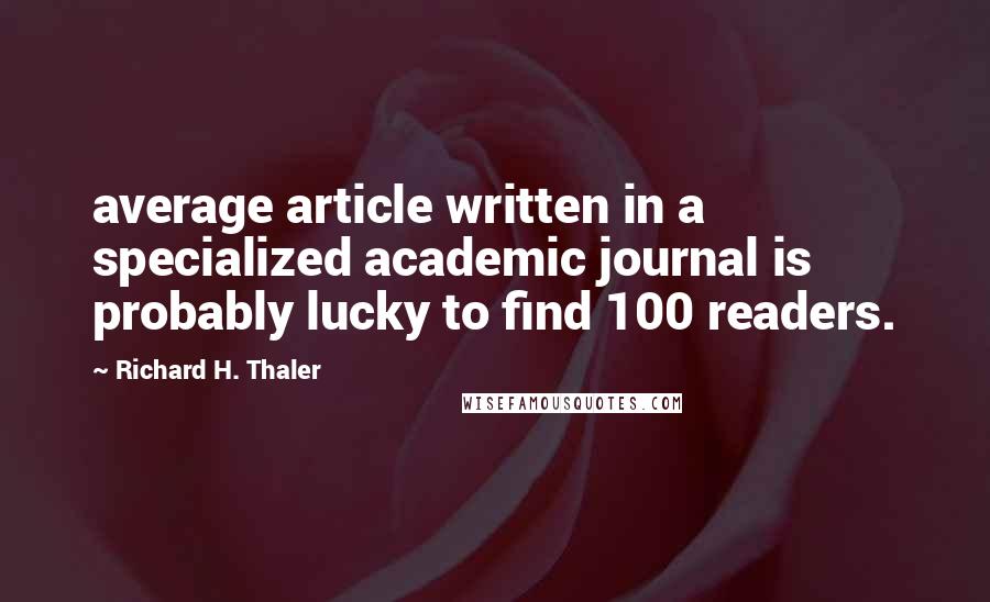 Richard H. Thaler Quotes: average article written in a specialized academic journal is probably lucky to find 100 readers.