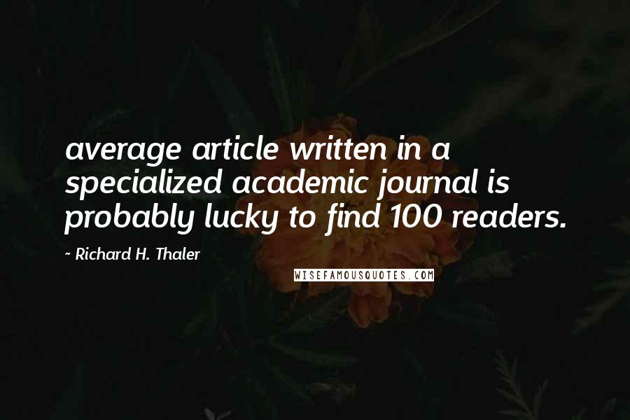 Richard H. Thaler Quotes: average article written in a specialized academic journal is probably lucky to find 100 readers.