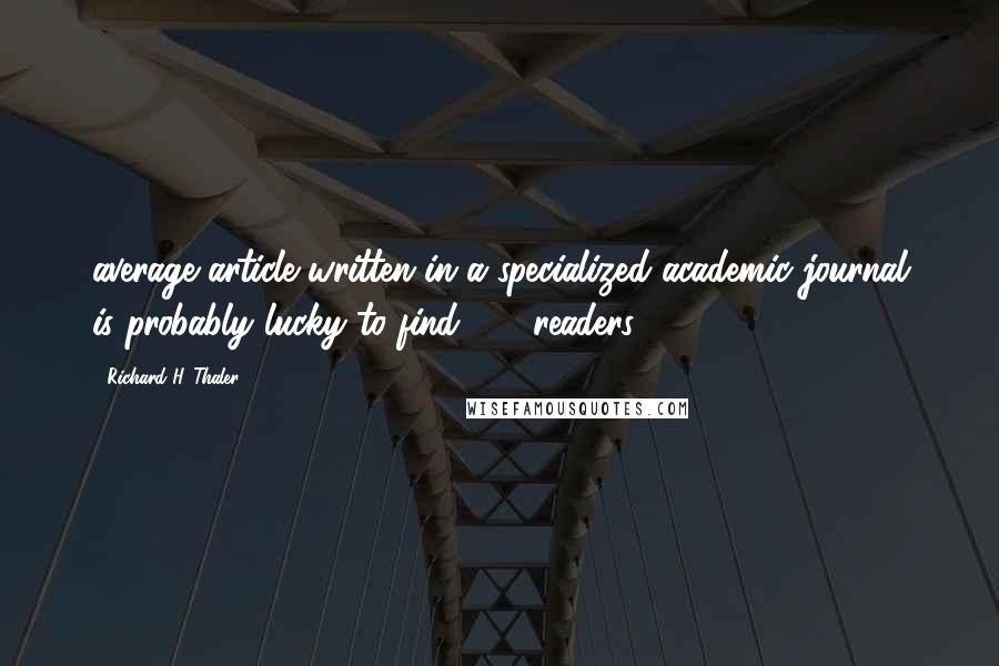 Richard H. Thaler Quotes: average article written in a specialized academic journal is probably lucky to find 100 readers.