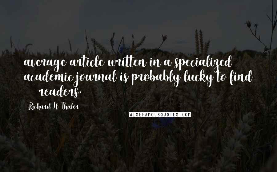 Richard H. Thaler Quotes: average article written in a specialized academic journal is probably lucky to find 100 readers.