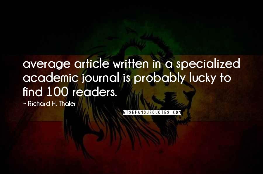 Richard H. Thaler Quotes: average article written in a specialized academic journal is probably lucky to find 100 readers.