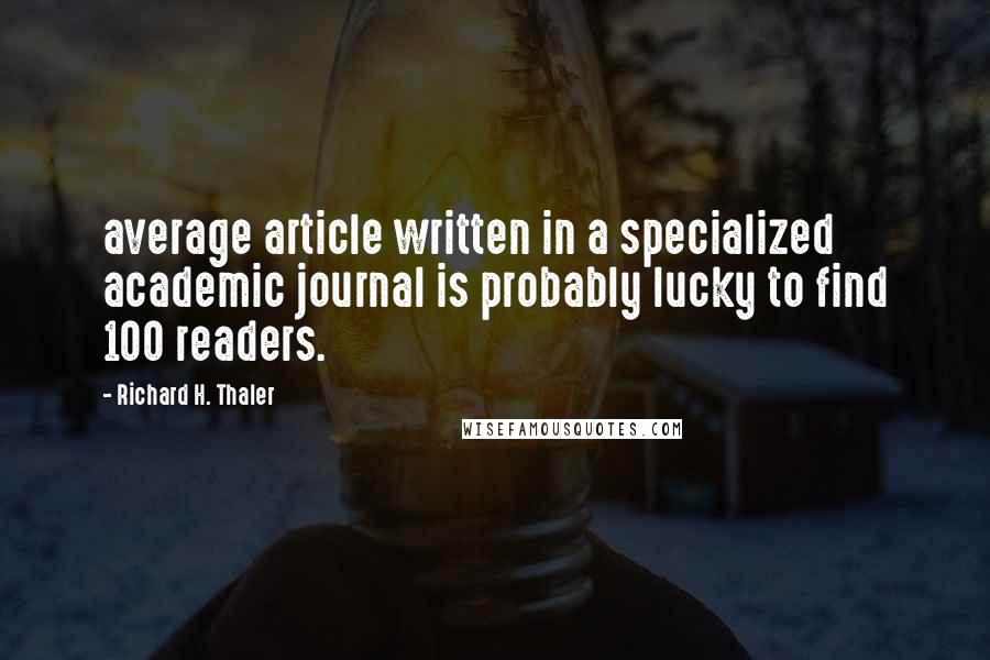 Richard H. Thaler Quotes: average article written in a specialized academic journal is probably lucky to find 100 readers.