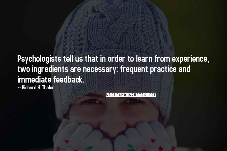 Richard H. Thaler Quotes: Psychologists tell us that in order to learn from experience, two ingredients are necessary: frequent practice and immediate feedback.