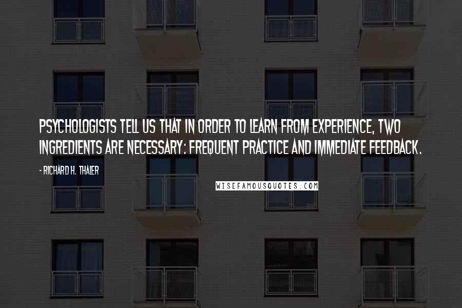 Richard H. Thaler Quotes: Psychologists tell us that in order to learn from experience, two ingredients are necessary: frequent practice and immediate feedback.