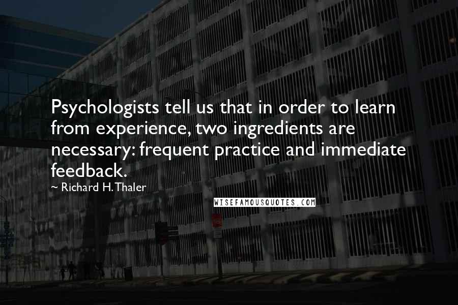 Richard H. Thaler Quotes: Psychologists tell us that in order to learn from experience, two ingredients are necessary: frequent practice and immediate feedback.